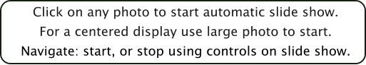 Click on any photo to start automatic slide show.For a centered display use large photo to start.Navigate: start, or stop using controls on slide show.